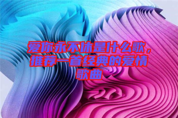 愛你永不休是什么歌，推薦一首經(jīng)典的愛情歌曲