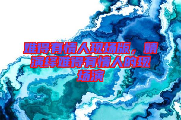 難得有情人現(xiàn)場版，精演繹難得有情人的現(xiàn)場演