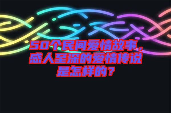 50個民間愛情故事，感人至深的愛情傳說是怎樣的？