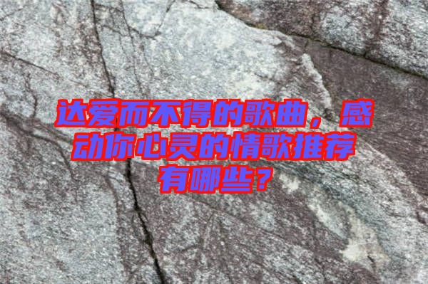 達(dá)愛而不得的歌曲，感動你心靈的情歌推薦有哪些？