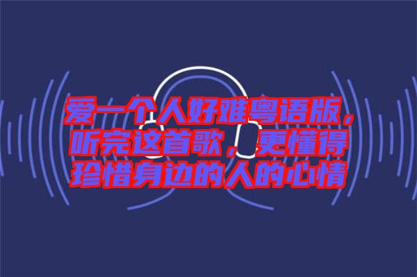 愛一個人好難粵語版，聽完這首歌，更懂得珍惜身邊的人的心情