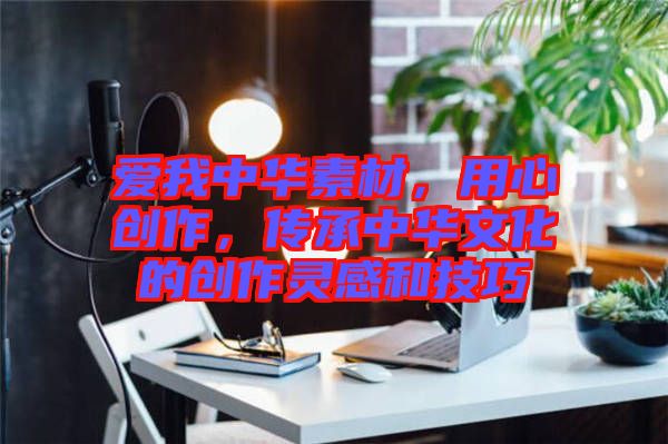 愛我中華素材，用心創(chuàng)作，傳承中華文化的創(chuàng)作靈感和技巧