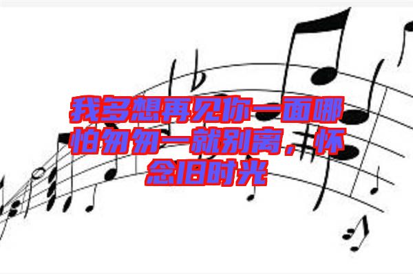 我多想再見你一面哪怕匆匆一就別離，懷念舊時光