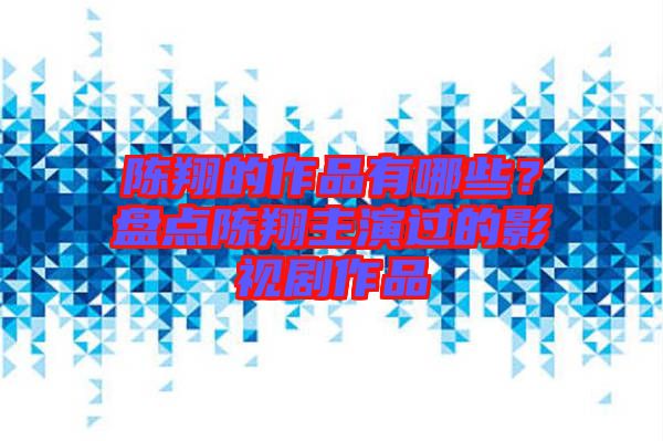 陳翔的作品有哪些？盤點(diǎn)陳翔主演過(guò)的影視劇作品