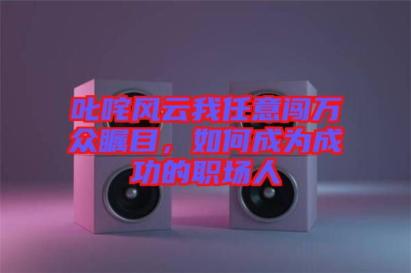 叱咤風(fēng)云我任意闖萬眾矚目，如何成為成功的職場人