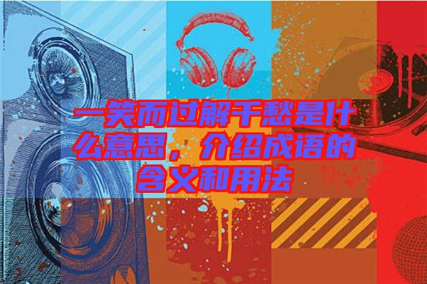 一笑而過(guò)解千愁是什么意思，介紹成語(yǔ)的含義和用法