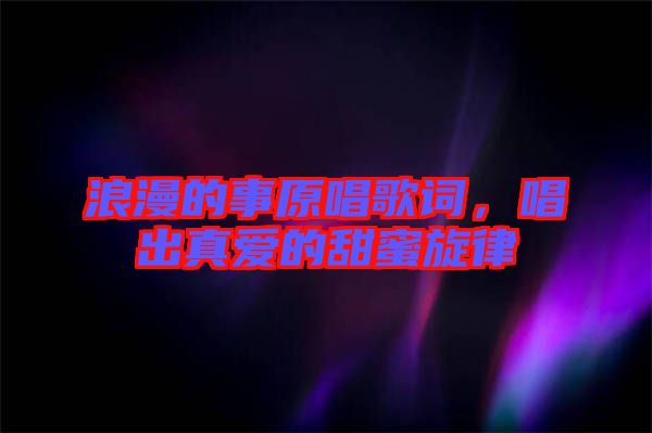 浪漫的事原唱歌詞，唱出真愛的甜蜜旋律