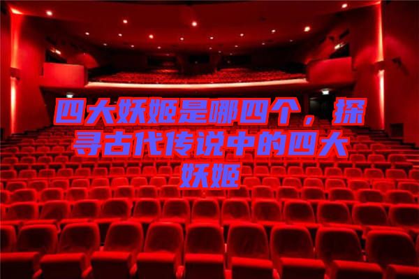 四大妖姬是哪四個(gè)，探尋古代傳說中的四大妖姬
