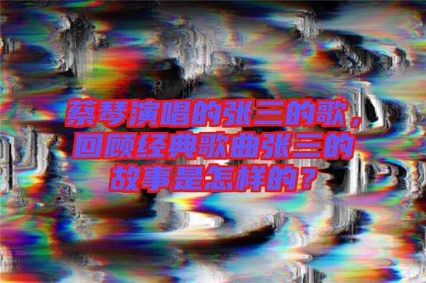 蔡琴演唱的張三的歌，回顧經(jīng)典歌曲張三的故事是怎樣的？