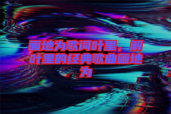 畫地為歌詞葉里，解葉里的經(jīng)典歌曲畫地為