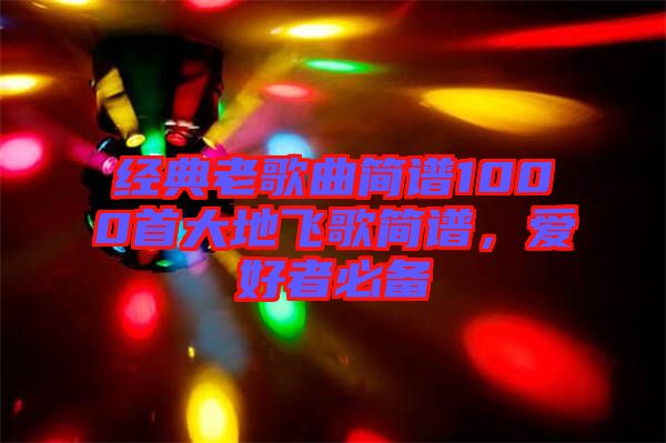 經(jīng)典老歌曲簡譜1000首大地飛歌簡譜，愛好者必備