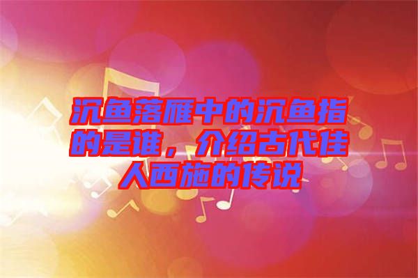 沉魚(yú)落雁中的沉魚(yú)指的是誰(shuí)，介紹古代佳人西施的傳說(shuō)