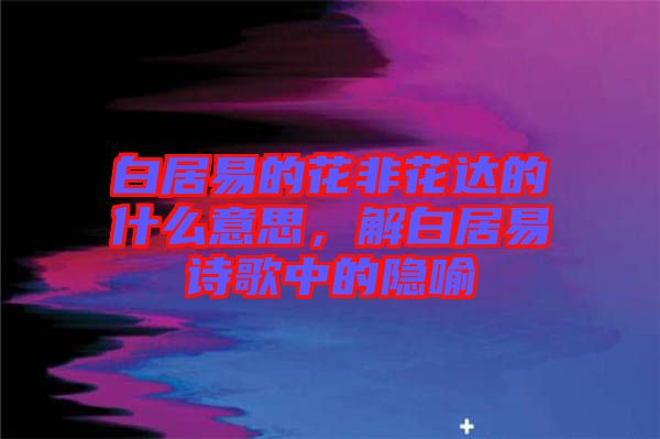 白居易的花非花達(dá)的什么意思，解白居易詩(shī)歌中的隱喻