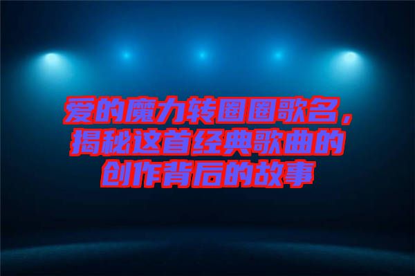 愛的魔力轉(zhuǎn)圈圈歌名，揭秘這首經(jīng)典歌曲的創(chuàng)作背后的故事