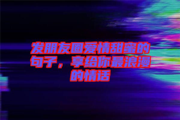 發(fā)朋友圈愛(ài)情甜蜜的句子，享給你最浪漫的情話