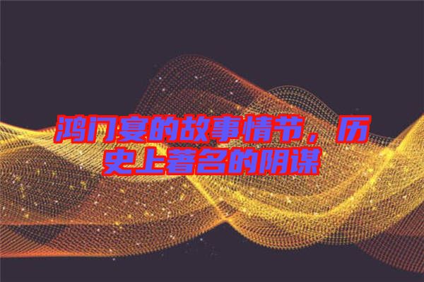鴻門宴的故事情節(jié)，歷史上著名的陰謀