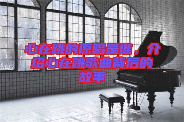 心在跳的原唱是誰，介紹心在跳歌曲背后的故事