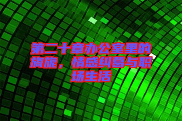 第二十章辦公室里的旖旎，情感糾葛與職場生活