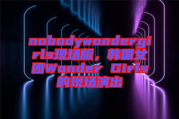 nobodywondergirls現(xiàn)場(chǎng)版，韓國女團(tuán)Wonder Girls的現(xiàn)場(chǎng)演出