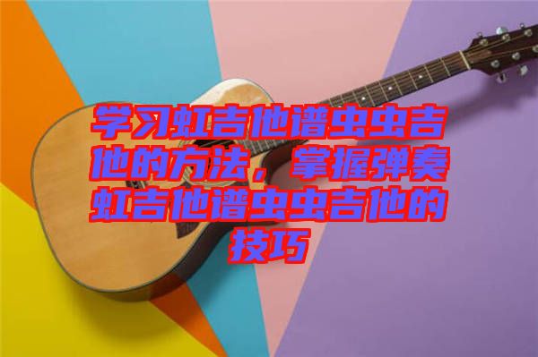 學(xué)習(xí)虹吉他譜蟲(chóng)蟲(chóng)吉他的方法，掌握彈奏虹吉他譜蟲(chóng)蟲(chóng)吉他的技巧