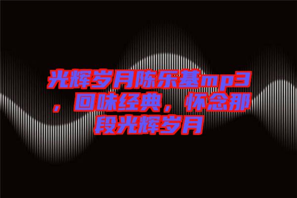 光輝歲月陳樂基mp3，回味經(jīng)典，懷念那段光輝歲月