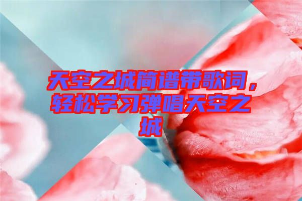 天空之城簡(jiǎn)譜帶歌詞，輕松學(xué)習(xí)彈唱天空之城