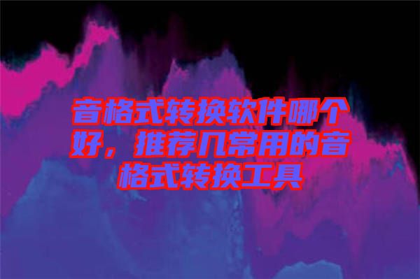 音格式轉(zhuǎn)換軟件哪個好，推薦幾常用的音格式轉(zhuǎn)換工具