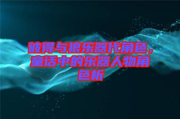 彼得與狼樂器代角色，童話中的樂器人物角色析