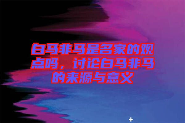 白馬非馬是名家的觀點(diǎn)嗎，討論白馬非馬的來源與意義