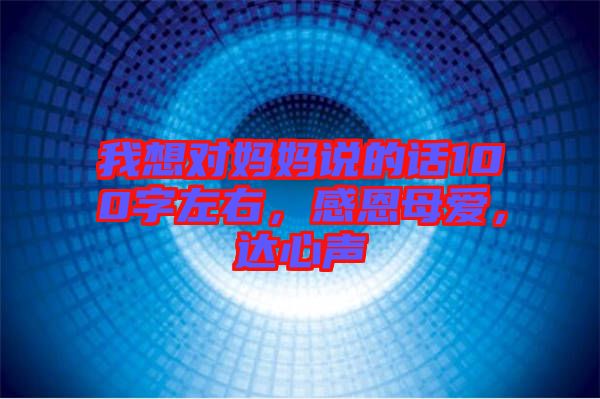 我想對(duì)媽媽說(shuō)的話(huà)100字左右，感恩母愛(ài)，達(dá)心聲