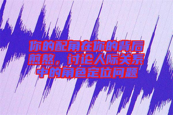 你的配角在你的背后煎熬，討論人際關(guān)系中的角色定位問題