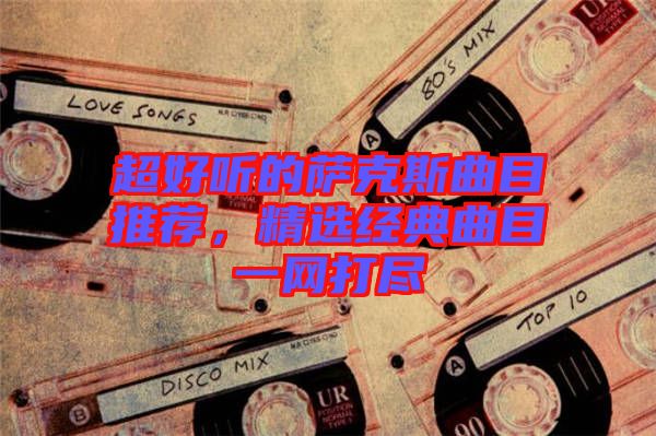 超好聽(tīng)的薩克斯曲目推薦，精選經(jīng)典曲目一網(wǎng)打盡