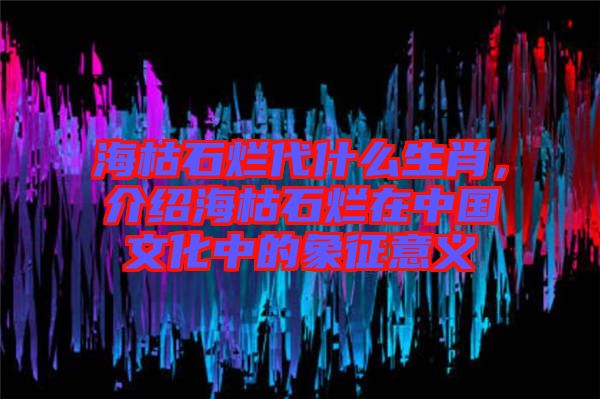 ?？菔癄€代什么生肖，介紹?？菔癄€在中國(guó)文化中的象征意義