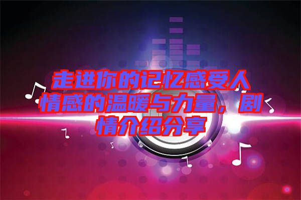 走進你的記憶感受人情感的溫暖與力量，劇情介紹分享