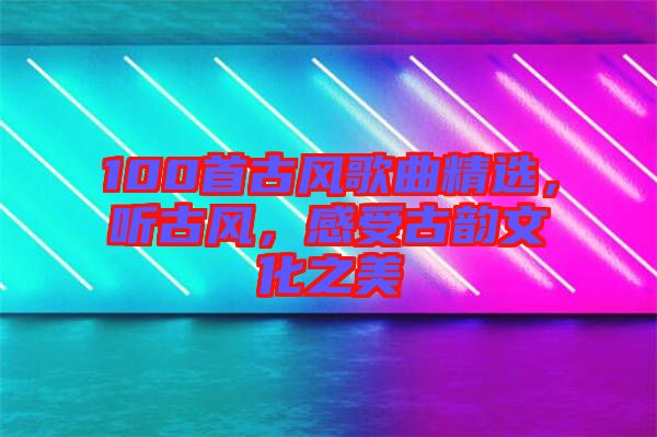100首古風歌曲精選，聽古風，感受古韻文化之美