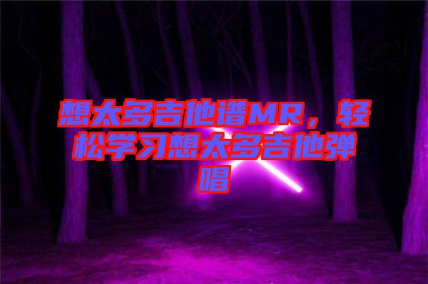 想太多吉他譜MR，輕松學(xué)習(xí)想太多吉他彈唱