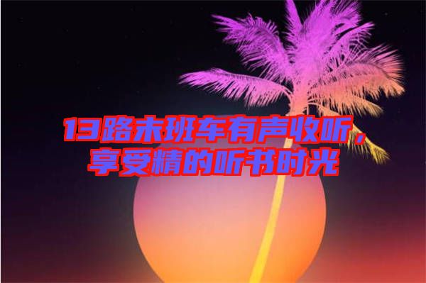 13路末班車有聲收聽(tīng)，享受精的聽(tīng)書時(shí)光
