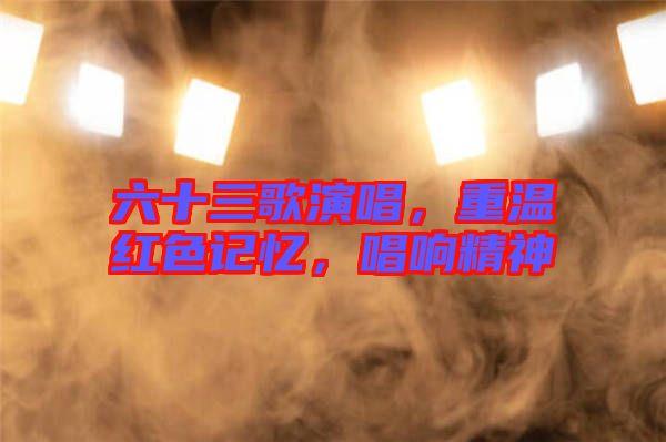六十三歌演唱，重溫紅色記憶，唱響精神
