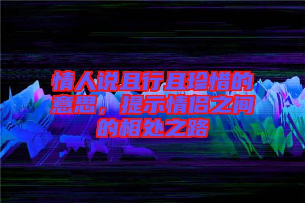 情人說且行且珍惜的意思，提示情侶之間的相處之路