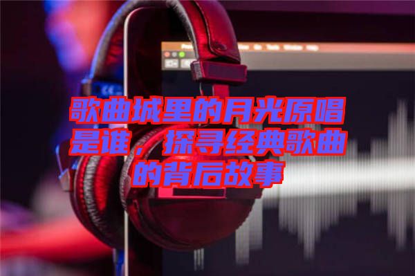 歌曲城里的月光原唱是誰，探尋經(jīng)典歌曲的背后故事