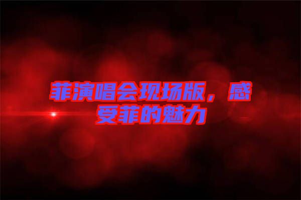 菲演唱會(huì)現(xiàn)場(chǎng)版，感受菲的魅力