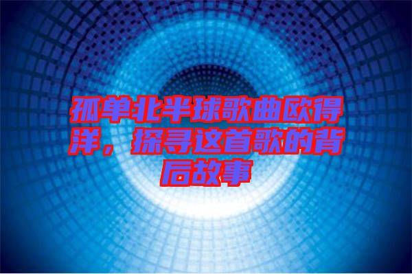 孤單北半球歌曲歐得洋，探尋這首歌的背后故事
