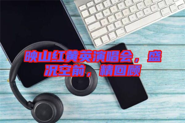 映山紅黃英演唱會，盛況空前，精回顧