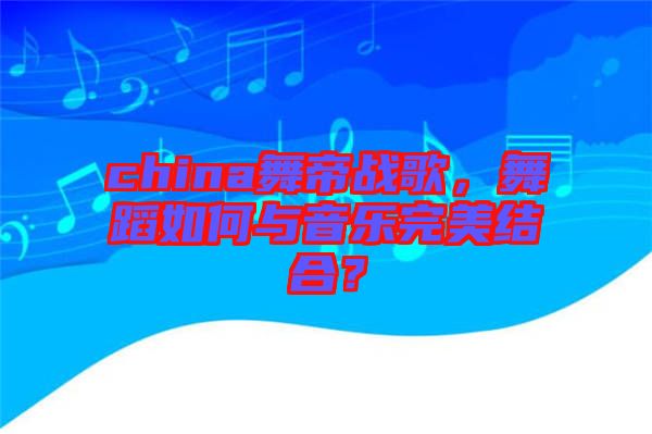 china舞帝戰(zhàn)歌，舞蹈如何與音樂完美結(jié)合？