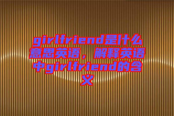 girlfriend是什么意思英語，解釋英語中girlfriend的含義