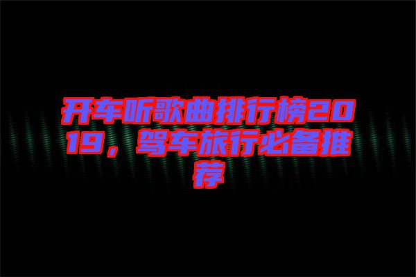開(kāi)車(chē)聽(tīng)歌曲排行榜2019，駕車(chē)旅行必備推薦