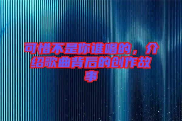 可惜不是你誰唱的，介紹歌曲背后的創(chuàng)作故事