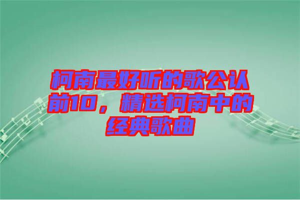 柯南最好聽(tīng)的歌公認(rèn)前10，精選柯南中的經(jīng)典歌曲