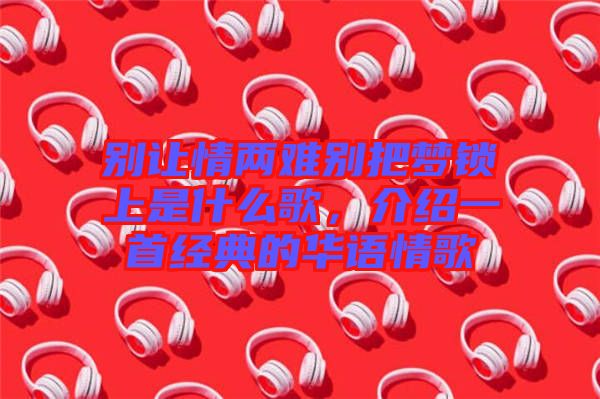 別讓情兩難別把夢(mèng)鎖上是什么歌，介紹一首經(jīng)典的華語(yǔ)情歌