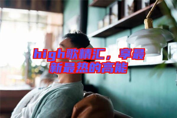 high歌精匯，享最新最熱的高能